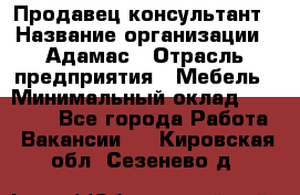 Продавец-консультант › Название организации ­ Адамас › Отрасль предприятия ­ Мебель › Минимальный оклад ­ 26 000 - Все города Работа » Вакансии   . Кировская обл.,Сезенево д.